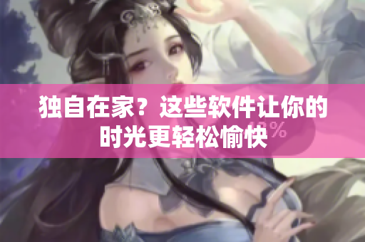 独自在家？这些软件让你的时光更轻松愉快
