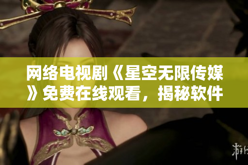 网络电视剧《星空无限传媒》免费在线观看，揭秘软件行业黑幕