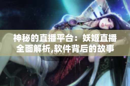 神秘的直播平台：妖姬直播全面解析,软件背后的故事