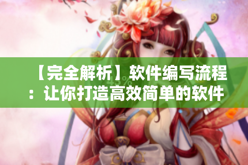【完全解析】软件编写流程：让你打造高效简单的软件开发方式