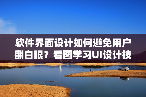 软件界面设计如何避免用户翻白眼？看图学习UI设计技巧