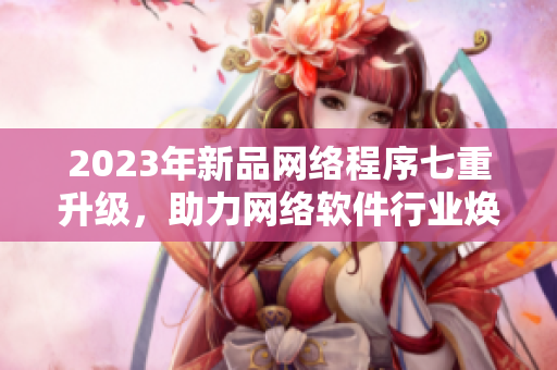 2023年新品网络程序七重升级，助力网络软件行业焕发活力