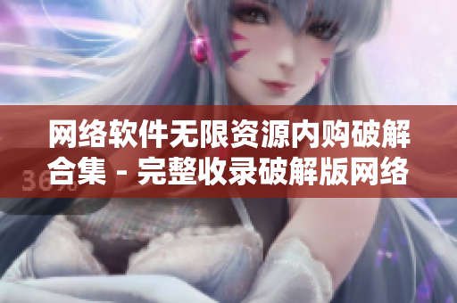 网络软件无限资源内购破解合集 - 完整收录破解版网络工具及应用
