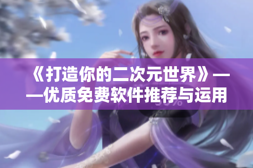 《打造你的二次元世界》——优质免费软件推荐与运用技巧