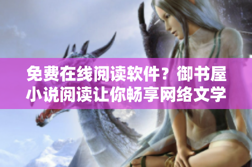 免费在线阅读软件？御书屋小说阅读让你畅享网络文学！