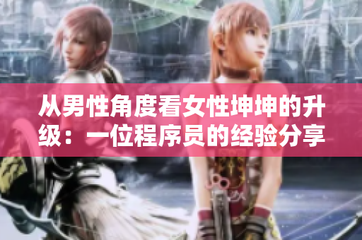 从男性角度看女性坤坤的升级：一位程序员的经验分享