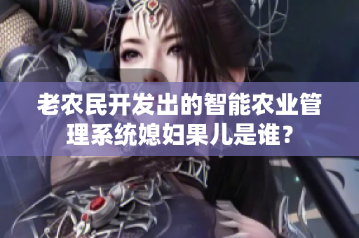 老农民开发出的智能农业管理系统媳妇果儿是谁？