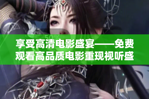 享受高清电影盛宴——免费观看高品质电影重现视听盛宴！