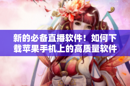 新的必备直播软件！如何下载苹果手机上的高质量软件？
