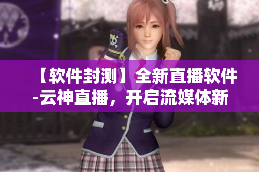 【软件封测】全新直播软件-云神直播，开启流媒体新时代！