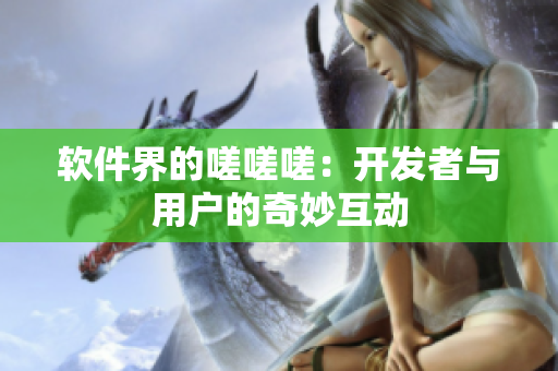 软件界的嗟嗟嗟：开发者与用户的奇妙互动