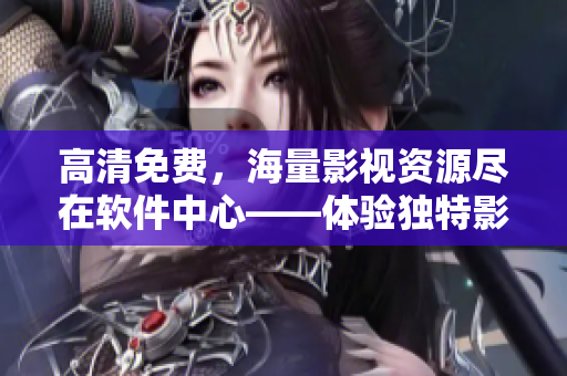 高清免费，海量影视资源尽在软件中心——体验独特影视观看方式！”
