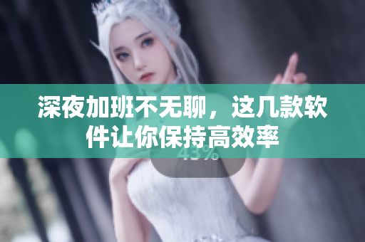 深夜加班不无聊，这几款软件让你保持高效率