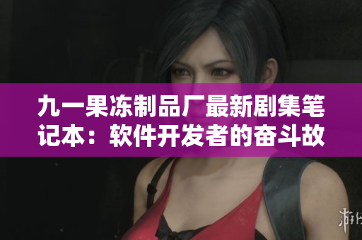 九一果冻制品厂最新剧集笔记本：软件开发者的奋斗故事