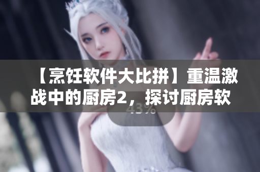 【烹饪软件大比拼】重温激战中的厨房2，探讨厨房软件的时代变革！