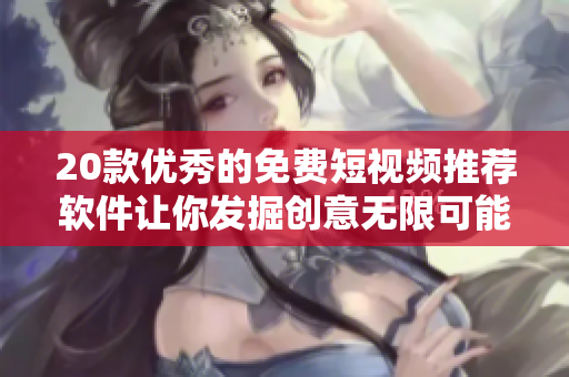 20款优秀的免费短视频推荐软件让你发掘创意无限可能！