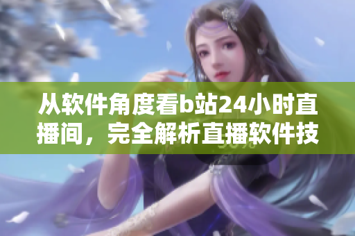 从软件角度看b站24小时直播间，完全解析直播软件技术内幕！
