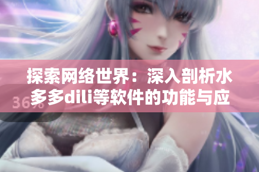 探索网络世界：深入剖析水多多dili等软件的功能与应用
