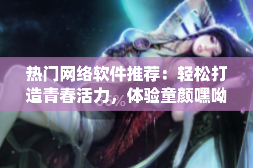 热门网络软件推荐：轻松打造青春活力，体验童颜嘿呦嘿呦app的神奇魅力