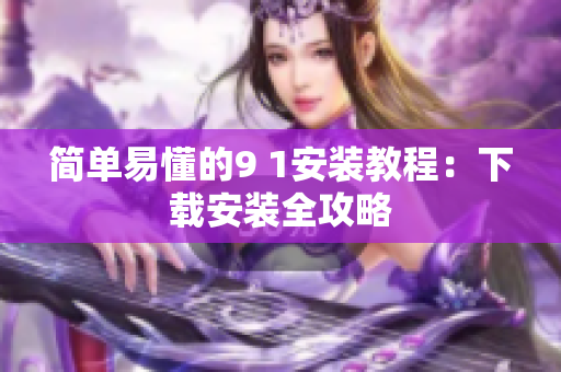 简单易懂的9 1安装教程：下载安装全攻略
