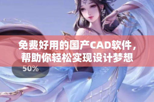 免费好用的国产CAD软件，帮助你轻松实现设计梦想