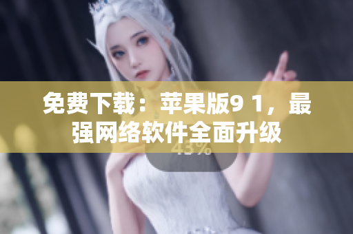 免费下载：苹果版9 1，最强网络软件全面升级