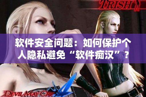 软件安全问题：如何保护个人隐私避免“软件痴汉”？