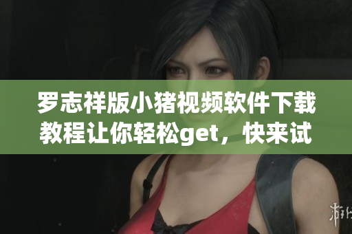 罗志祥版小猪视频软件下载教程让你轻松get，快来试试吧!