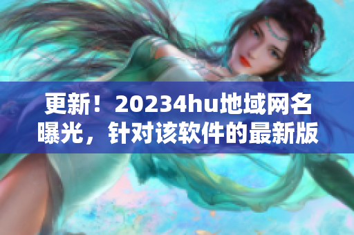更新！20234hu地域网名曝光，针对该软件的最新版本名称是什么？