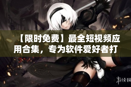 【限时免费】最全短视频应用合集，专为软件爱好者打造！