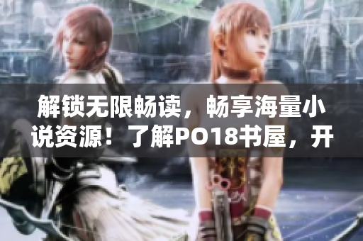 解锁无限畅读，畅享海量小说资源！了解PO18书屋，开启你的网络阅读新世界