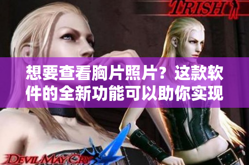 想要查看胸片照片？这款软件的全新功能可以助你实现！