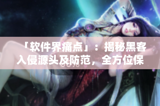 「软件界痛点」：揭秘黑客入侵源头及防范，全方位保障个人信息安全