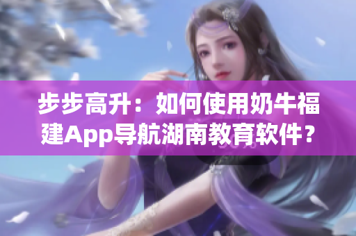 步步高升：如何使用奶牛福建App导航湖南教育软件？
