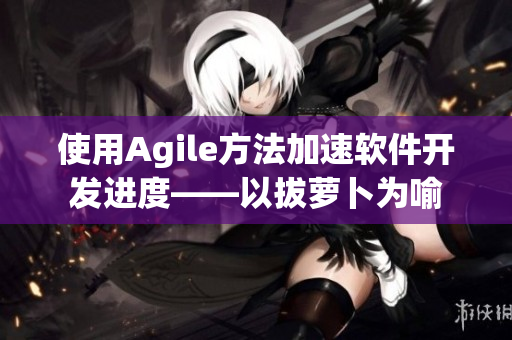 使用Agile方法加速软件开发进度——以拔萝卜为喻