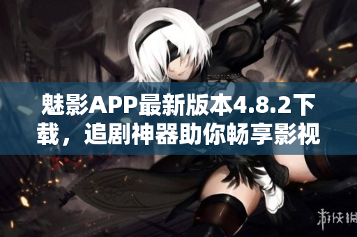 魅影APP最新版本4.8.2下载，追剧神器助你畅享影视乐趣