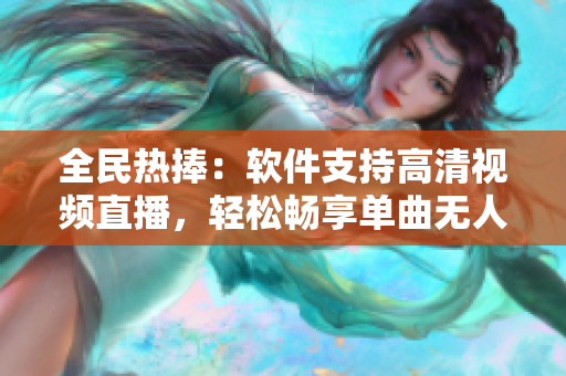 全民热捧：软件支持高清视频直播，轻松畅享单曲无人在线观看