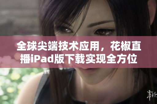 全球尖端技术应用，花椒直播iPad版下载实现全方位直播体验