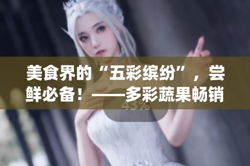 美食界的“五彩缤纷”，尝鲜必备！——多彩蔬果畅销Top5！