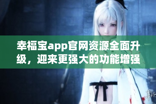 幸福宝app官网资源全面升级，迎来更强大的功能增强版