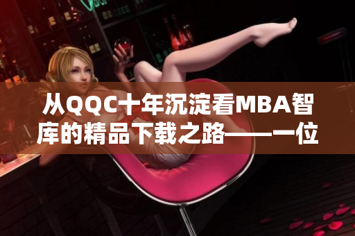 从QQC十年沉淀看MBA智库的精品下载之路——一位网络软件编辑的观点
