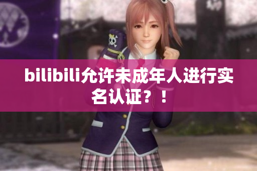 bilibili允许未成年人进行实名认证？！
