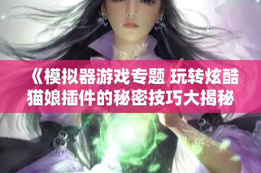 《模拟器游戏专题 玩转炫酷猫娘插件的秘密技巧大揭秘》