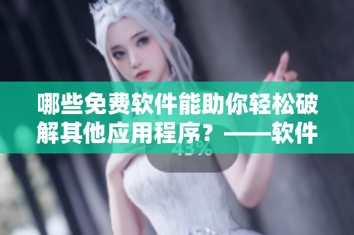 哪些免费软件能助你轻松破解其他应用程序？——软件下载攻略
