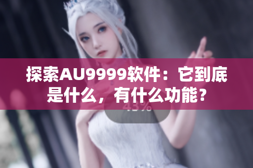 探索AU9999软件：它到底是什么，有什么功能？