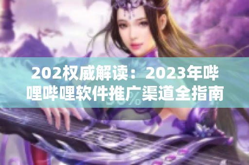202权威解读：2023年哔哩哔哩软件推广渠道全指南