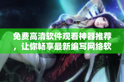 免费高清软件观看神器推荐，让你畅享最新编写网络软件诀窍