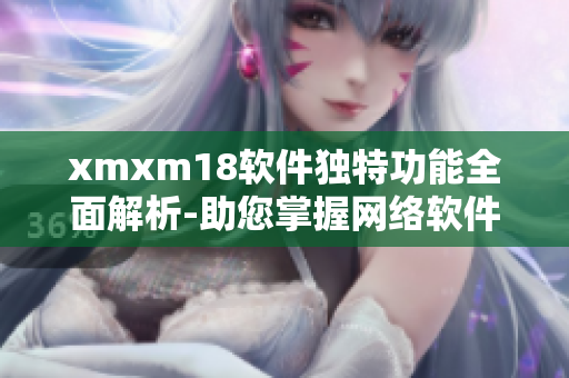 xmxm18软件独特功能全面解析-助您掌握网络软件的优势