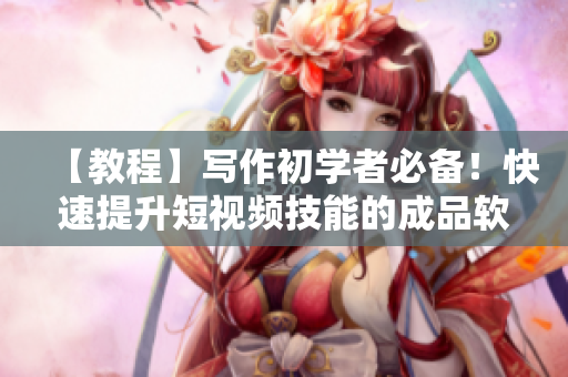 【教程】写作初学者必备！快速提升短视频技能的成品软件开发方案