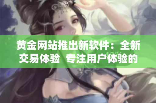 黄金网站推出新软件：全新交易体验  专注用户体验的黄金交易软件App